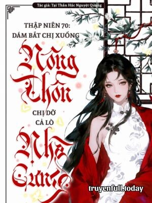 Thập Niên 70: Bắt Chị Xuống Nông Thôn? Chị Dỡ Cả Lò Nhà Cưng
